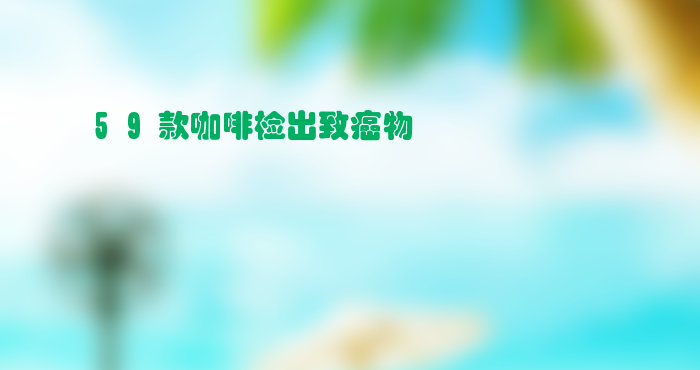 59款咖啡检出致癌物 涉及瑞幸星巴克 含多个主流品牌