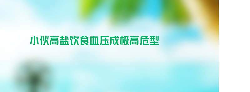 小伙长期高盐饮食血压成极高危型 医生看到简直惊了个呆