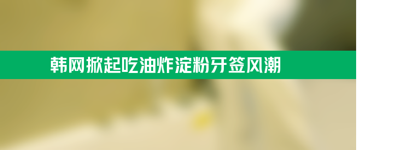 韩网掀起吃油炸淀粉牙签风潮 浸泡在热油中炸至酥脆食用