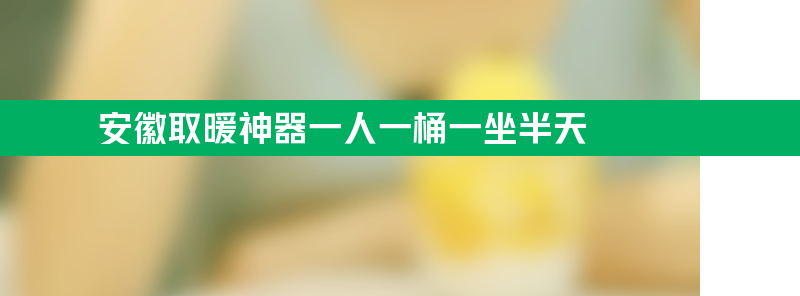 安徽取暖神器一人一桶一坐半天 怎么做到的？让人难以相信竟然如此厉害！