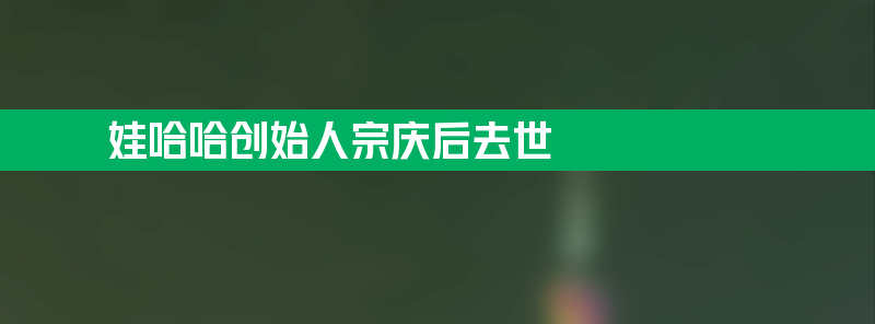 娃哈哈创始人宗庆后去世 42岁才白手起家总部有人献花