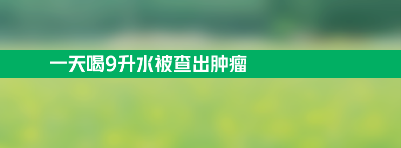 男孩一天喝9升水被查出肿瘤 治疗后喝水量每天3升左右