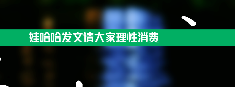 娃哈哈发文请大家理性消费 感谢支持会继续努力