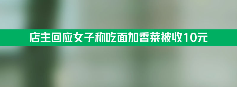 店主回应女子称吃面加香菜被收10元 一天的量加了半碗