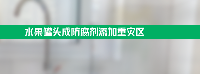 水果罐头成防腐剂添加重灾区 近3年抽检67批次不合格