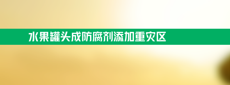 水果罐头成防腐剂添加重灾区 摄食最大或超标影响肝脏酶