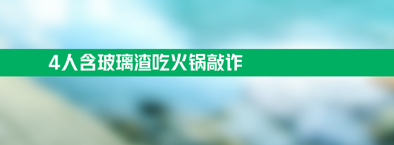 海底捞回应4人含玻璃渣吃火锅敲诈 嫌疑人已被刑事拘留