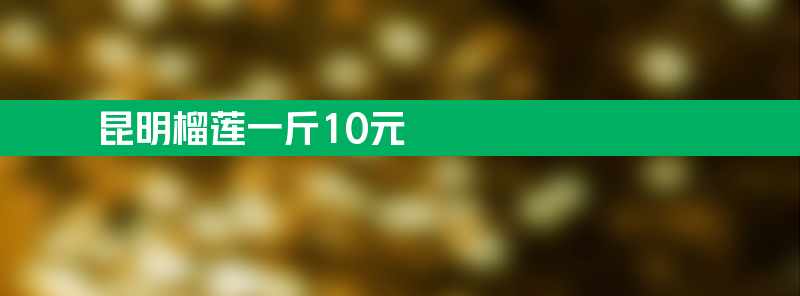 昆明榴莲一斤跌破10元 大量水果进入成熟季