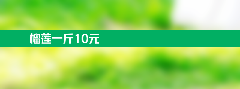 昆明榴莲一斤跌破10元 市场供应量大价格跳水