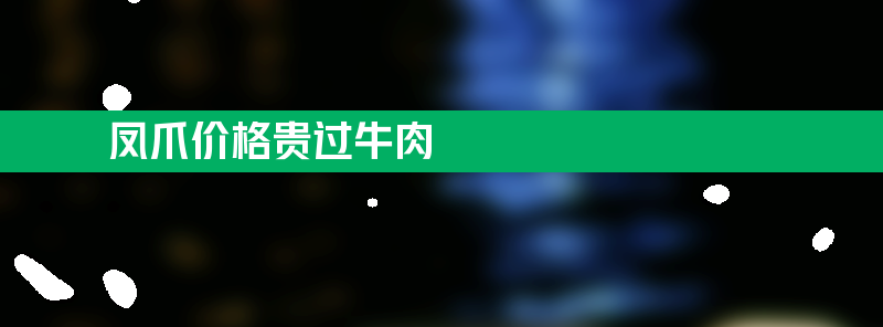 凤爪价格贵过牛肉 怎么回事？背后是什么原因？