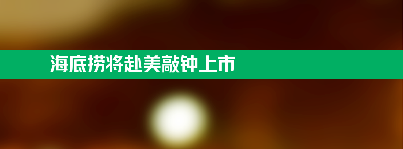 海底捞张勇夫妇将赴美敲钟上市 海外业务未稳定盈利业务