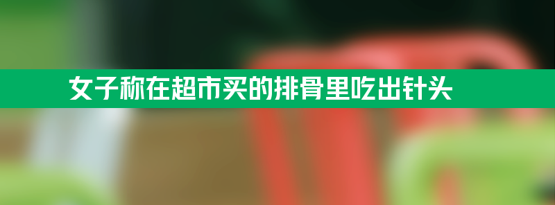 女子称在超市买的排骨里吃出针头 吃到嘴里简直惊了个呆