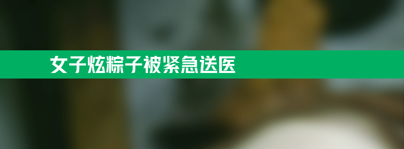 女子贪嘴狂炫粽子被紧急送医 老病号“三进宫”