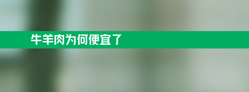 牛羊肉为何便宜了？适逢夏季肉类消费淡季