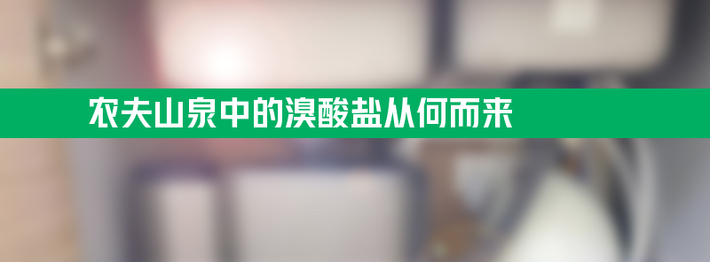 农夫山泉中的溴酸盐从何而来 标准低于10微克/升合格