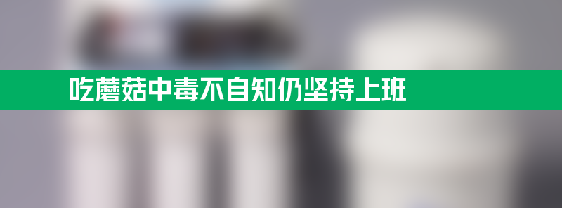 女子吃蘑菇中毒不自知仍坚持上班 是个人都发现不正常