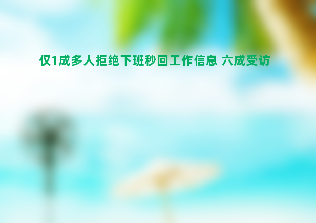 仅1成多人拒绝下班秒回工作信息 六成受访者表示处于“灵活机动加班”