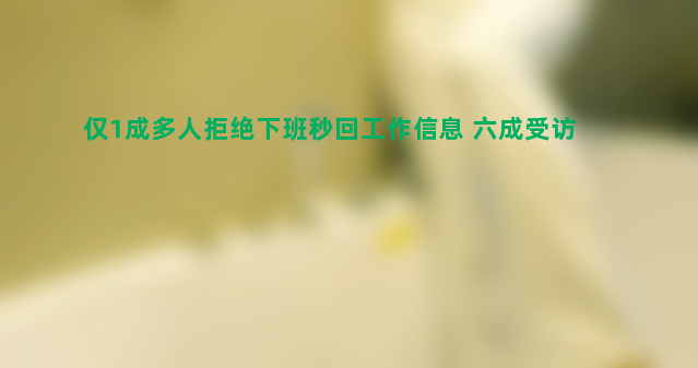 仅1成多人拒绝下班秒回工作信息 六成受访者灵活机动加班