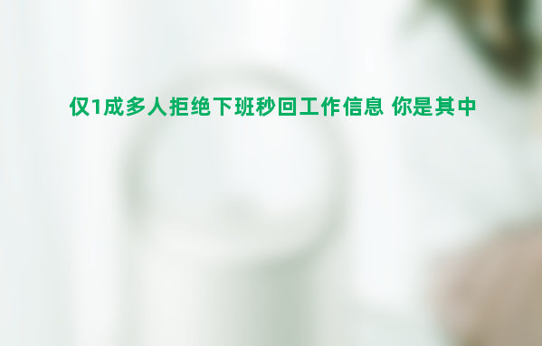 仅1成多人拒绝下班秒回工作信息 你是其中之一吗？