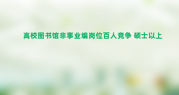 高校图书馆非事业编岗位百人竞争 硕士以上月薪6千引争议