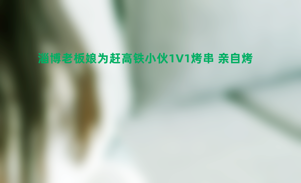 淄博老板娘为赶高铁小伙1v1烤串 亲自烤顾客专心吃