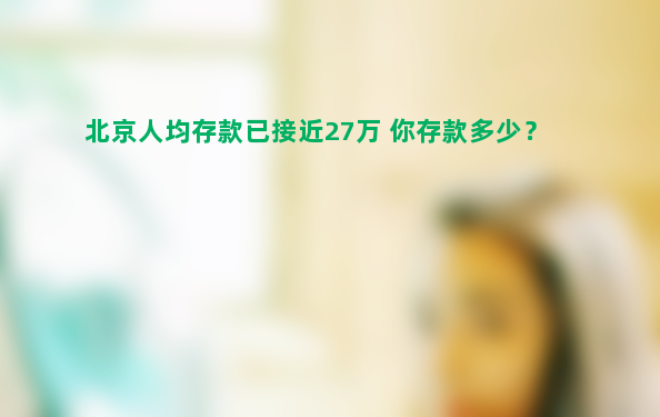 北京人均存款已接近27万 你存款多少？