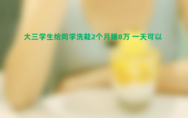 大三学生给同学洗鞋2个月赚8万 一天可以洗七八十双鞋