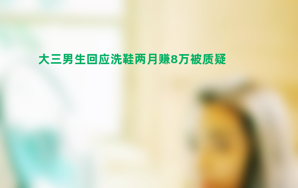 大三男生回应洗鞋两月赚8万被质疑