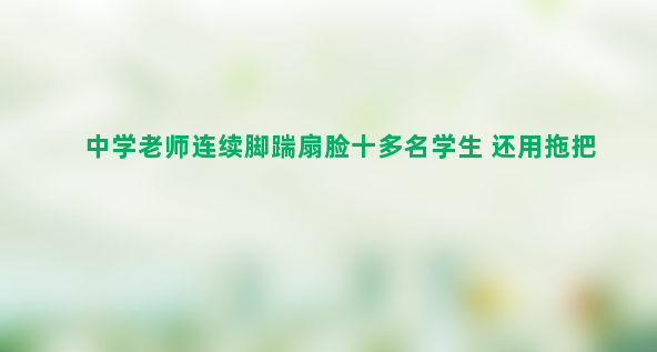 中学老师连续脚踹扇脸十多名学生 还用拖把杆殴打