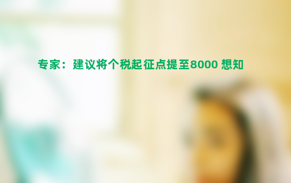 专家：建议将个税起征点提至8000 想知道详细情况