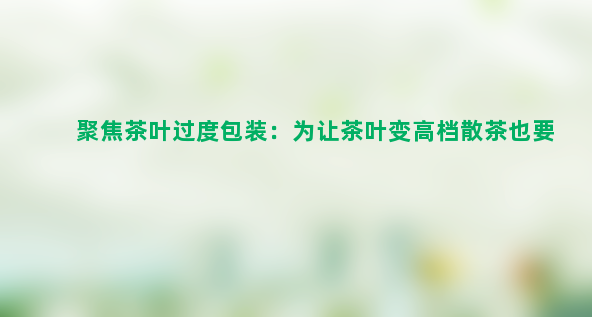 聚焦茶叶过度包装：为让茶叶变高档散茶也要高端装