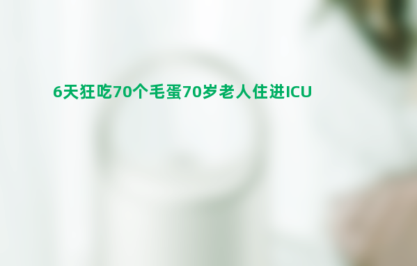 6天狂吃70个毛蛋70岁老人住进icu