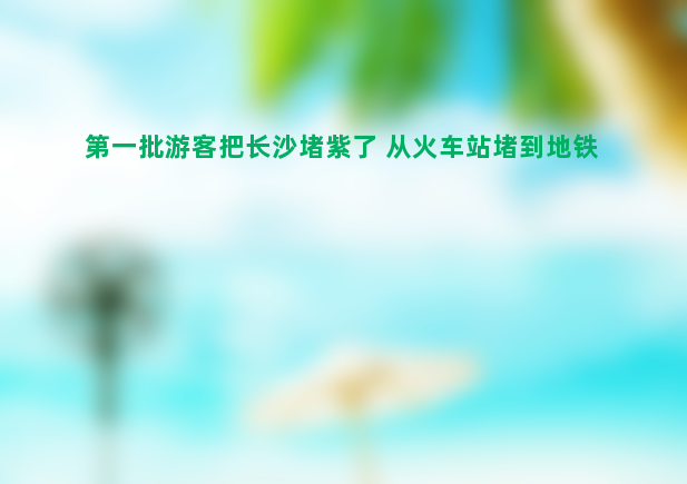 第一批游客把长沙堵紫了 从火车站堵到地铁口