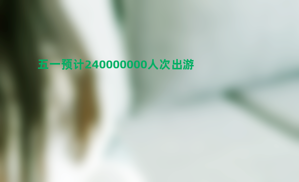 五一预计240000000人次出游 出游距离更远了