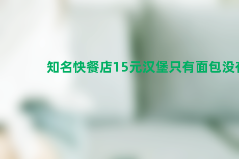 知名快餐店15元汉堡只有面包没有肉？官方：停业整顿