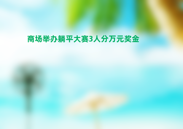 商场举办躺平大赛3人分万元奖金 不能睡着等结束