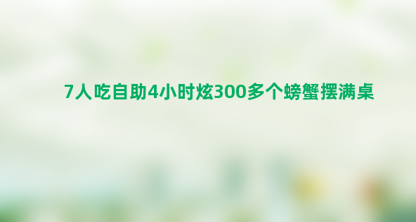 7人吃自助4小时炫300多个螃蟹摆满桌 真能吃！