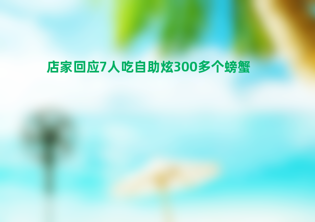 店家回应7人吃自助炫300多个螃蟹 下次来仍欢迎！