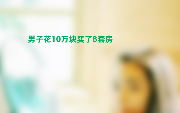 男子花10万块买了8套房 果真如此便宜？让人难以置信