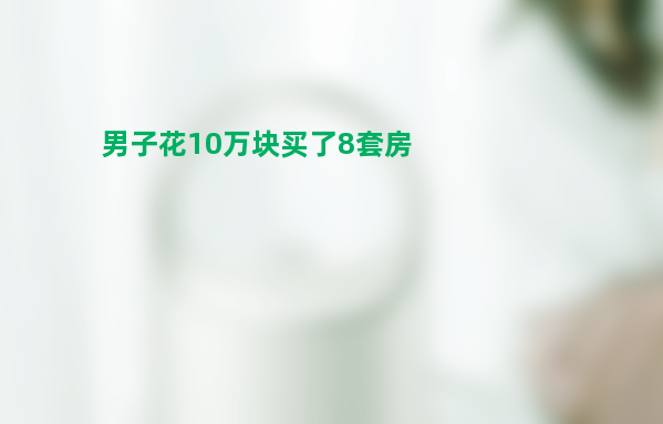 男子花10万块买了8套房 究竟是不是真的？几乎白捡