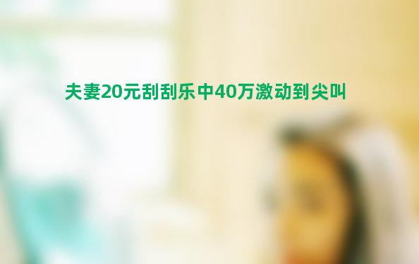 夫妻20元刮刮乐中40万激动到尖叫 运气好到爆棚