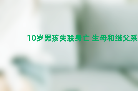 10岁男孩失联身亡 没想到生母和继父系嫌犯！