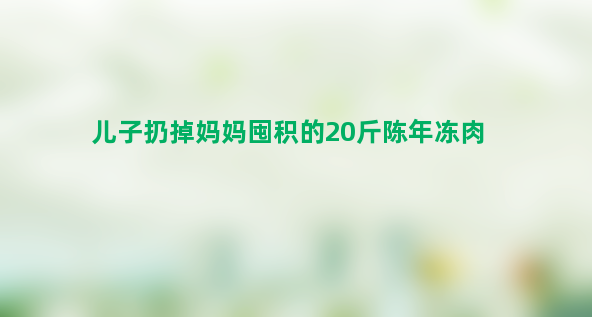 儿子扔掉妈妈囤积的20斤陈年冻肉 省小钱吃喝不该如此