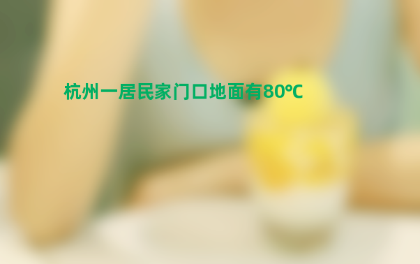 杭州一居民家门口地面有80℃ 温度奇高！早上40多度