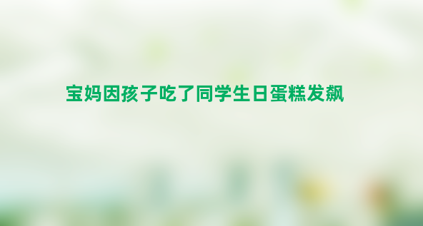 宝妈因孩子吃了同学生日蛋糕发飙 不至于如此抓狂