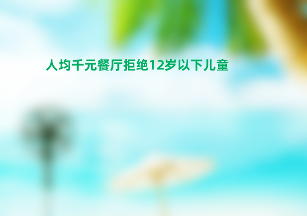 人均千元餐厅拒绝12岁以下儿童 怎么回事？背后是什么原因？