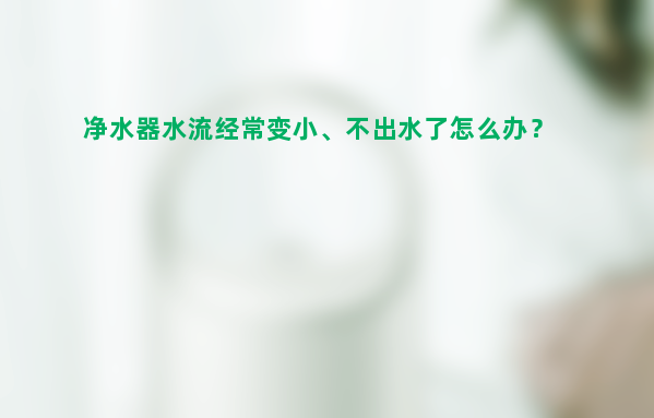 净水器水流经常变小、不出水了怎么办？