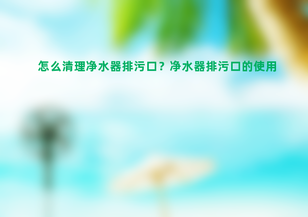 怎么清理净水器排污口？净水器排污口的使用方法