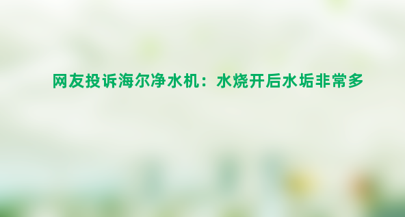 网友投诉海尔净水机：水烧开后水垢非常多 机器里都是泥