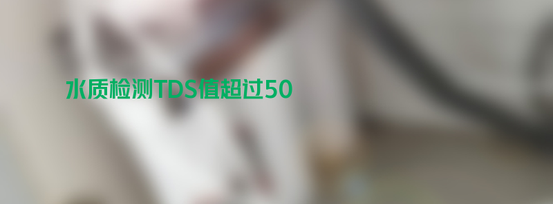 净水后水质检测tds值超过50怎么回事？